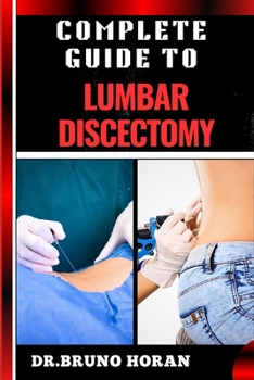 COMPLETE GUIDE TO LUMBAR DISCECTOMY: Essential Handbook To Expert Insights On Minimally Invasive Surgery, Spinal Disc Treatment, Pain Management, And Recovery Strategies