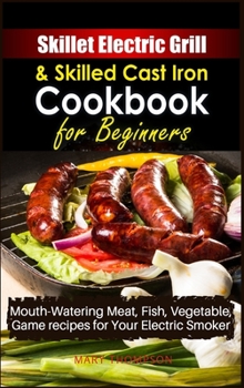 Hardcover Skillet Electric Grill and Skilled Cast iron Cookbook for Beginners: Mouth-Watering Meat, Fish, Vegetable, Game Recipes for Your Electric Smoker Book