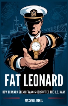 Fat Leonard: How Leonard Glenn Francis Corrupted the U.S. Navy: The Shocking Story of Bribes, Blackmail, and the Collapse of Naval Integrity