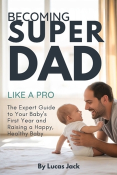 Becoming Super Dad Like a Pro: The Expert Guide to Your Baby's First Year and Raising a Happy, Healthy Baby