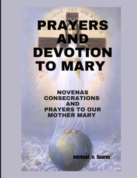 PRAYER AND DEVOTION TO MARY: NOVENAS, CONSECRATIONS AND PRAYERS TO OUR MOTHER MARY