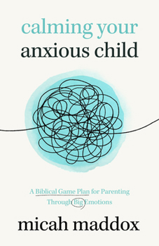 Paperback Calming Your Anxious Child: A Biblical Game Plan for Parenting Through Big Emotions Book