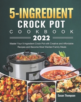 Paperback 5-Ingredient Crock Pot Cookbook 2022: Master Your 5-Ingredient Crock Pot with Creative and Affordable Recipes and Become Most Wanted Family Meals Book