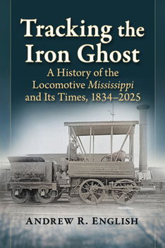 Tracking the Iron Ghost: A History of the Locomotive Mississippi and Its Times, 1834-2025