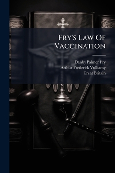 Fry's Law of Vaccination: Containing the Vaccination Acts 1867, 1871, 1874, and 1898