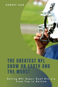 Paperback The Greatest NFL Show on Earth and the Worst: Rating NFL Super Bowl History from Top to Bottom Book