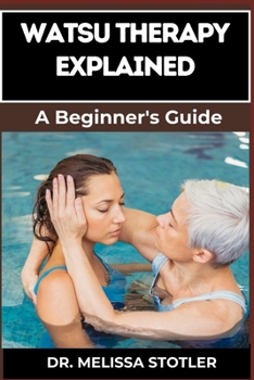 WATSU THERAPY EXPLAINED: Essential Guide To Unlocking The Healing Benefits Of Aquatic Bodywork For Stress Relief, Pain Management, And Improved Wellbeing