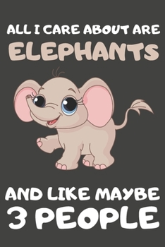All I Care About Are Elephants And Like Maybe 3 People: Elephant Gifts for Elephant Lovers | Blank Lined Notebooks, Journals, Planners and Diaries to Write In