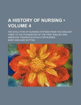 A History of Nursing (Volume 4); The Evolution of Nursing Systems from the Earliest Times to the Foundation of the First English and American Training