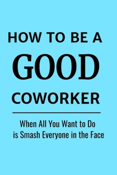 How to Be a Good Coworker:  When All You Want to Do is Smash Everyone in the Face: Stunning 110-Pages 6" X 9" Size Blank Ruled Notebook For Coworkers, ... in for Men Women and Coworkers at Office.