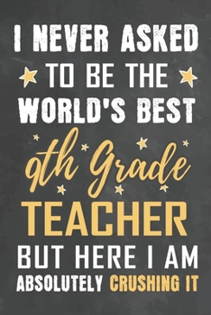 I Never Asked To Be The World's Best 9th Grade Teacher But Here I Am Absolutely Crushing It: Journal Notebook 108 Pages 6 x 9 Lined Writing Paper School Appreciation Day Gift from Student