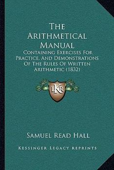 Paperback The Arithmetical Manual: Containing Exercises For Practice, And Demonstrations Of The Rules Of Written Arithmetic (1832) Book