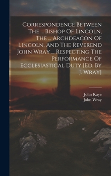 Hardcover Correspondence Between The ... Bishop Of Lincoln, The ... Archdeacon Of Lincoln, And The Reverend John Wray ... Respecting The Performance Of Ecclesia Book