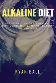 Alkaline diet: Step By Step Guide to adopt Alkaline Diet immediately & Keep Your Acidity Levels balanced: A Complete List of Alkaline Foods