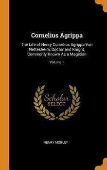 Hardcover Cornelius Agrippa: The Life of Henry Cornelius Agrippa Von Nettesheim, Doctor and Knight, Commonly Known As a Magician; Volume 1 Book