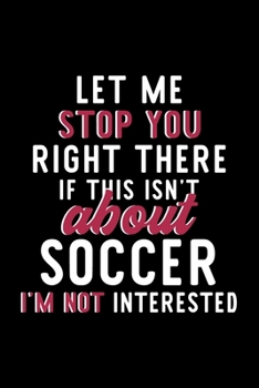 Let Me Stop You Right There If This Isn't About Soccer I'm Not Interested: Notebook for Soccer Lover | Great Christmas & Birthday Gift Idea for Soccer ... | Soccer Fan Diary | 120 pages 6x9 inches