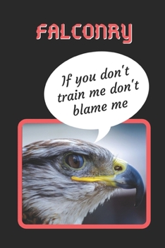 Paperback If You Don't Train Me Don't Blame Me: Falconry Themed Novelty Lined Notebook / Journal To Write In Perfect Gift Item (6 x 9 inches) Book