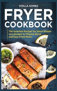 Fryer Cookbook: The Essential Recipes for Smart People on a Budget to Prepare Quick and Easy Fried Meals