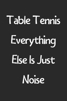 Paperback Table Tennis Everything Else Is Just Noise: Lined Journal, 120 Pages, 6 x 9, Funny Table Tennis Gift Idea, Black Matte Finish (Table Tennis Everything Book