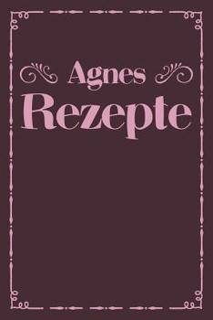 Agnes Rezepte: Personalisiertes Rezeptbuch zum Selberschreiben mit Vornamen Agnes - �bersichtliches Kochbuch f�r 100 Rezepte und Rezeptideen mit Inhaltsverzeichnis - Geschenk f�r Frauen M�tter Omas En