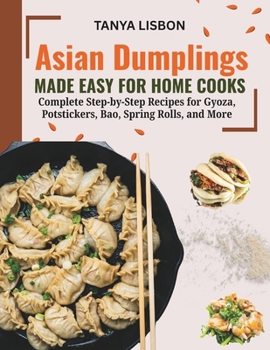 Asian Dumplings Made Easy for Home Cooks: Complete Step‑by‑Step Recipes for Gyoza, Potstickers, Bao, Spring Rolls, and More