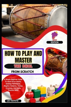 Paperback How To Play And Master The Dhol From Scratch: A Simple Beginner Guide To Hand Drum Basics, Sticking Techniques, Rhythm Patterns, Timing Accuracy, And Book