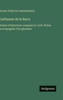 Guillaume de la Barre: Roman d'adventure composé en 1318. Notice accompagnée d'un glossaire