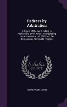 Redress by Arbitration: A Digest of the law Relating to Arbitrations and Awards. Incorporating the Arbitration act of 1889, and the Decisions