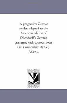 Paperback A Progressive German Reader, Adapted to the American Edition of Ollendorff's German Grammar; With Copious Notes and a Vocabulary. by G. J. Adler ... Book