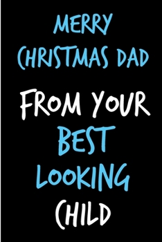 Merry Christmas Dad From Your Best Looking Child: From Son Daughter Kid Teen - Rude Naughty Xmas Notebook For Him Dad - Funny Blank Book for Father, Uncle In law(Unique Alternative to a Greeting Card)