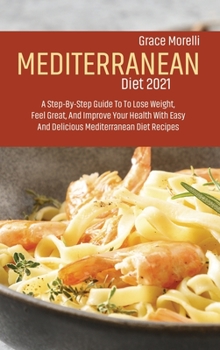 Mediterranean Diet 2021: A Step-By-Step Guide To To Lose Weight, Feel Great, And Improve Your Health With Easy And Delicious Mediterranean Diet Recipes