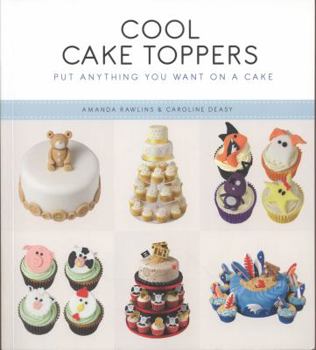 Cool Cake Toppers: Put Anything You Want on a Cake. Amanda Rawlins and Caroline Deasy