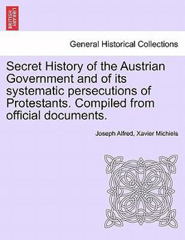 Paperback Secret History of the Austrian Government and of Its Systematic Persecutions of Protestants. Compiled from Official Documents. Book