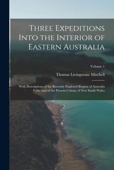 Paperback Three Expeditions Into the Interior of Eastern Australia: With Descriptions of the Recently Explored Region of Australia Felix, and of the Present Col Book
