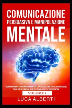 COMUNICAZIONE PERSUASIVA E MANIPOLAZIONE MENTALE: Tecniche Vincenti di Comunicazione Efficace, PNL ed Uso Corretto del Linguaggio del Corpo per ... Conversazioni 1 (Volume)