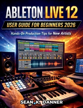 Paperback Ableton Live 12 User Guide for Beginners 2026: Hands-On Production Tips for New Artists Book