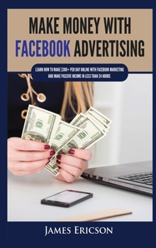 Hardcover Make Money with Facebook Advertising: Learn How to Make $300+ Per Day Online With Facebook Marketing and Make Passive Income in Less Than 24 Hours Book