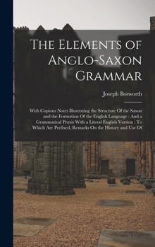 Hardcover The Elements of Anglo-Saxon Grammar: With Copious Notes Illustrating the Structure Of the Saxon and the Formation Of the English Language: And a Gramm Book
