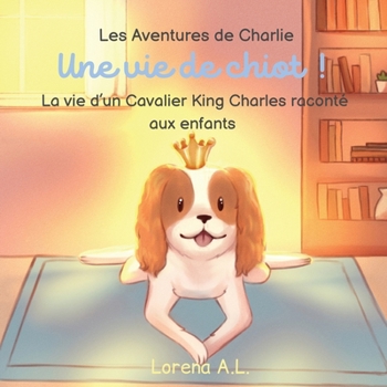 Les Aventures de Charlie: Une vie de chiot ! La vie d’un Cavalier King Charles raconté aux enfants