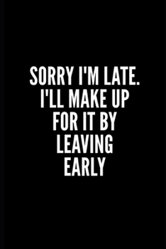 SORRY I'M LATE. I'LL MAKE UP FOR IT BY LEAVING EARLY: 6x9 Lined Notebook/Journal/Diary , 100 pages, Sarcastic, Humor Journal, original gift For ... diary for the office desk, employees, boss