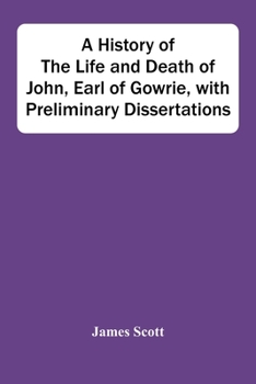 Paperback A History Of The Life And Death Of John, Earl Of Gowrie, With Preliminary Dissertations Book