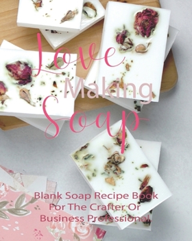 Love Making Soap Blank Soap Recipe Book For The Crafter Or Business Professional.: Soap Making Blank Recipe Organizer | Keep Your Hobby Or Business Thriving And Productive | 8 x 10 Inch Notebook