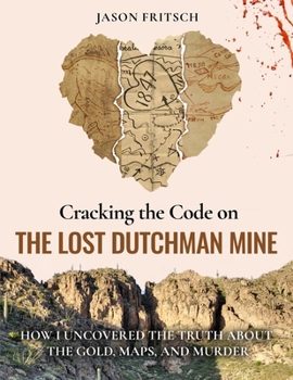 Cracking the Code on the Lost Dutchman's Mine: How I Uncovered the Truth about the Gold, Map, and Murder