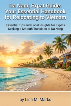 Da Nang Expat Guide: Your Essential Handbook for Relocating to Vietnam: Comprehensive Tips on Visas, Housing, Culture, and Daily Life for Stress-Free Living (Expat Relocation Guide Series)