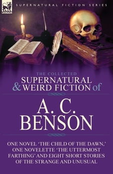 Paperback The Collected Supernatural and Weird Fiction of A. C. Benson: One Novel 'The Child of the Dawn, ' One Novelette 'The Uttermost Farthing' and Eight Sho Book