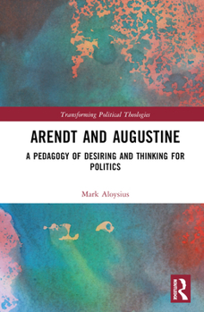 Hardcover Arendt and Augustine: A Pedagogy of Desiring and Thinking for Politics Book