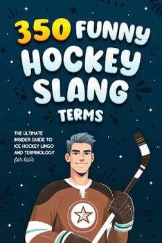 350 Funny Hockey Slang Terms: The Ultimate Insider Guide to Ice Hockey Lingo and Terminology for Kids (Ice Hockey Books for Kids)
