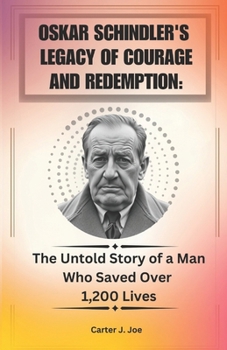 Oskar Schindler's Legacy of Courage and Redemption:: The Untold Story of a Man Who Saved Over 1,200 Lives