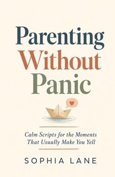 Parenting Without Panic: Calm Scripts for the Moments That Usually Make You Yell