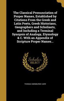 The Classical Pronunciation of Proper Names, Established by Citations from the Greek and Latin Poets, Greek Historians, Geographers and Scholiasts, and Including a Terminal Synopsis of Analogy, Etymol